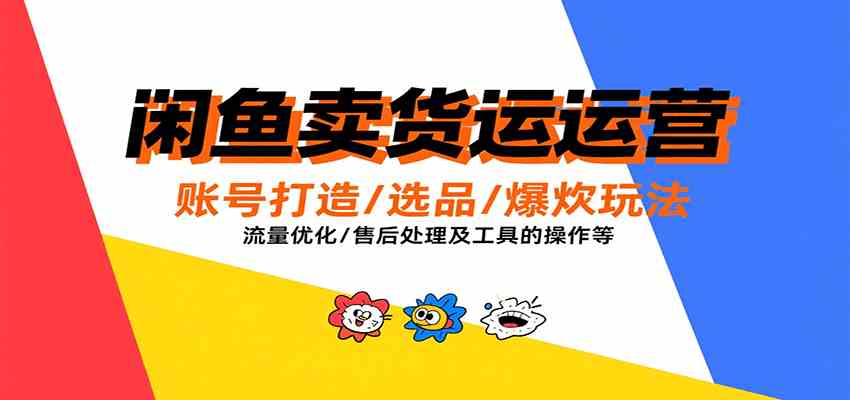闲鱼卖货运营，账号打造/选品/爆款玩法/流量优化/售后处理及工具实操等-网创副业教程