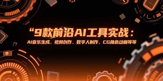 （15431期）9款前沿AI工具实战课：AI音乐生成、视频创作、数字人制作、CG角色动画等等-网创副业教程