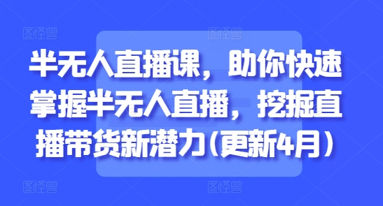 半无人直播课，助你快速掌握半无人直播，挖掘直播带货新潜力(更新6月)-网创副业教程
