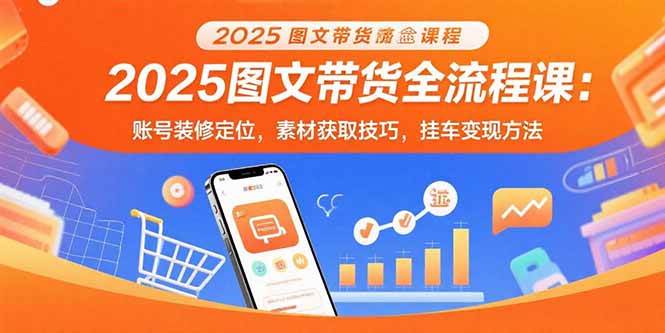 （15716期）2025图文带货全流程课：账号装修定位，素材获取技巧，挂车变现方法-网创副业教程