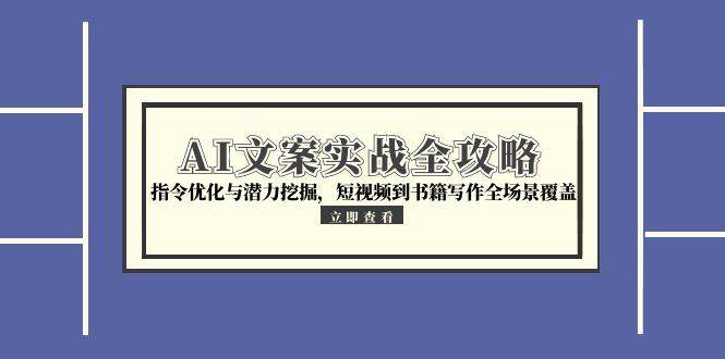 （15123期）AI文案实战全攻略，指令优化与潜力挖掘，短视频到书籍写作全场景覆盖-网创副业教程