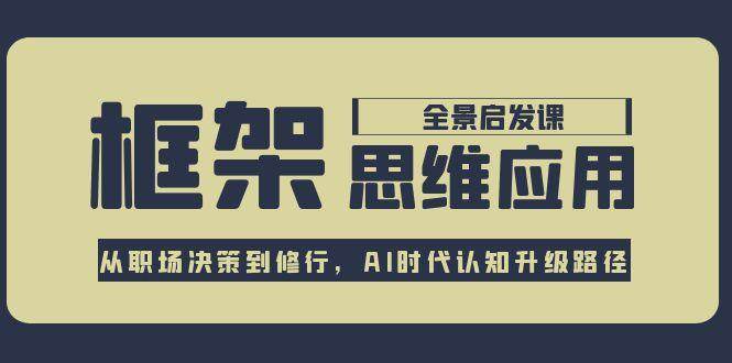 框架思维应用全景课，从职场决策到修行，AI时代认知升级路径-网创副业教程
