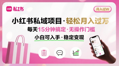 小红书私域项目 月入过W非常轻松 每天15分钟即可搞定，无任何操作门槛，小白可入手-网创副业教程