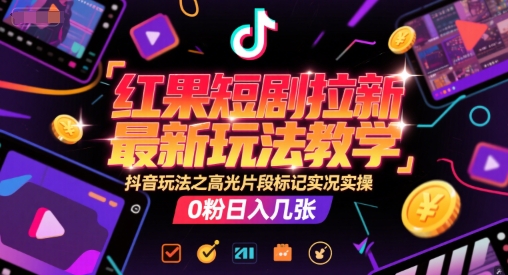 红果短剧拉新最新玩法教学，抖音玩法之高光片段标记实况实操，0粉日入几张-网创副业教程