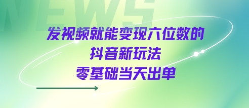 发视频就能变现六位数的抖音新玩法，0基础当天出单-网创副业教程