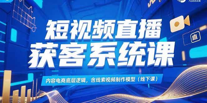 图片[1]-（15282期）短视频直播获客系统课，内容电商底层逻辑，含线索视频制作模型(线下课)-网创副业教程
