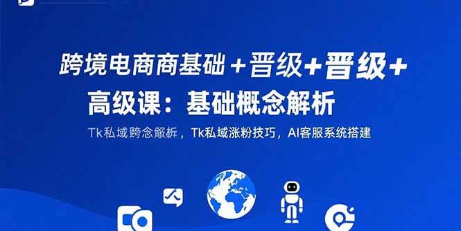 图片[1]-（15496期）跨境电商基础+晋级+高级课：基础概念解析,Tk私域涨粉技巧,AI客服系统搭建-网创副业教程