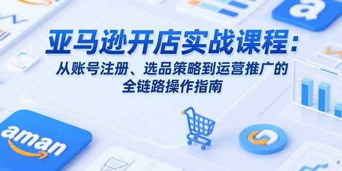 图片[1]-（15439期）亚马逊开店实战课程：从账号注册、选品策略到运营推广的全链路操作指南-网创副业教程