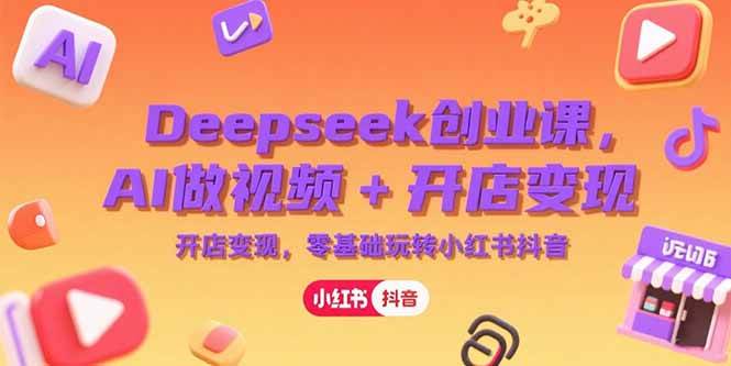 图片[1]-（15286期）Deepseek创业课，AI做视频+开店变现，零基础玩转小红书抖音-网创副业教程