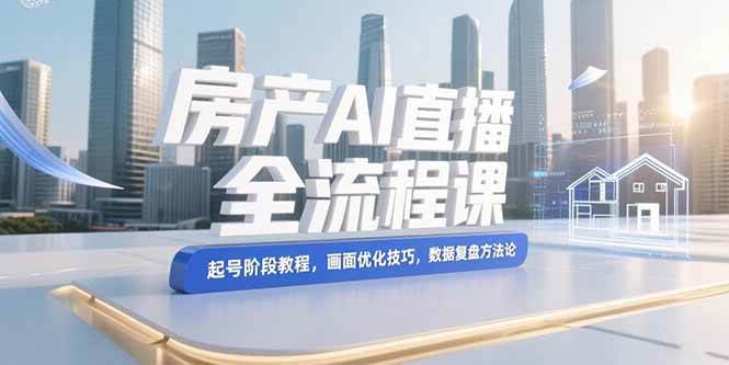 图片[1]-（15363期）房产AI直播全流程课，起号阶段教程，画面优化技巧，数据复盘方法论-网创副业教程