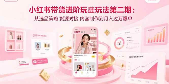 图片[1]-（15719期）小红书带货进阶玩法第二期：从选品策略 货源对接 内容制作到月入过万爆单-网创副业教程