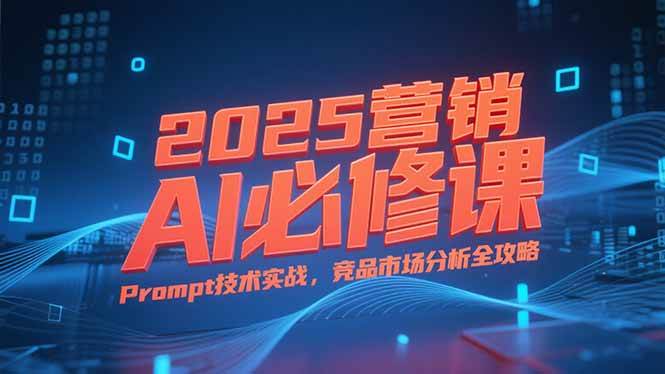 图片[1]-（15306期）2025营销AI必修课，业务拆解逻辑，Prompt技术实战，竞品市场分析全攻略-网创副业教程