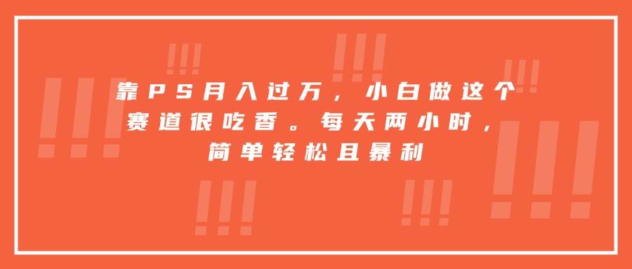 图片[1]-（15764期）靠PS月入过万，小白做这个赛道很吃香。每天两小时，简单轻松且暴利-网创副业教程