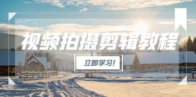 图片[1]-（15154期）视频拍摄剪辑教程，从基础操作到进阶，爆款视频全流程生产术-网创副业教程