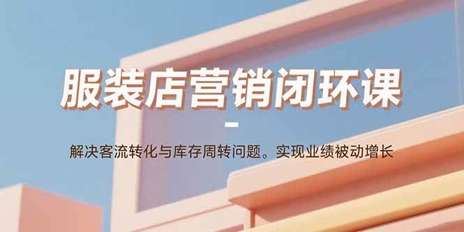图片[1]-（15906期）服装店营销闭环课：解决客流转化与库存周转问题。实现业绩被动增长-网创副业教程
