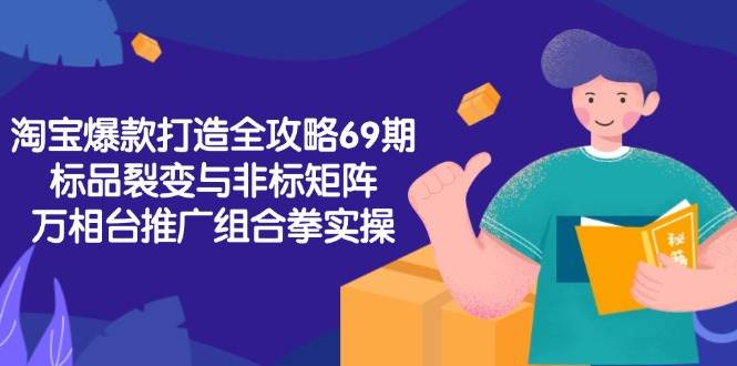 图片[1]-（15102期）淘宝爆款打造全攻略-69期，标品裂变与非标矩阵，万相台推广组合拳实操-网创副业教程