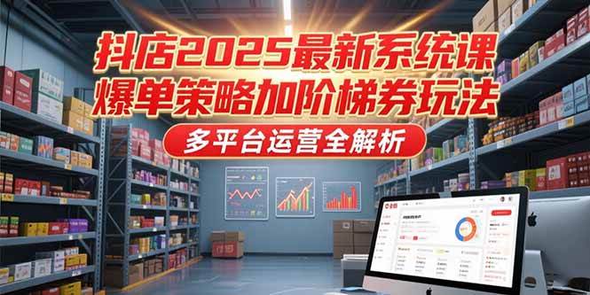 图片[1]-（15214期）抖店2025最新系统课，爆单策略加阶梯券玩法，多平台运营全解析-网创副业教程