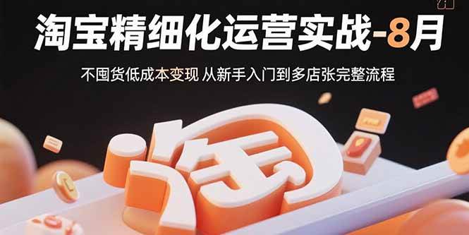 图片[1]-（15739期）淘宝精细化运营实战-8月：不囤货低成本变现 从新手入门到多店扩张完整流程-网创副业教程