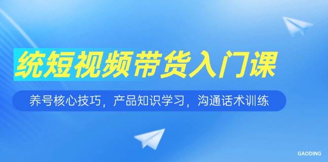 图片[1]-（15091期）短视频带货入门课，养号核心技巧，产品知识学习，沟通话术训练-网创副业教程