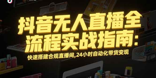 图片[1]-（15452期）抖音无人直播全流程实战指南：快速搭建合规直播间，24小时自动化带货变现-网创副业教程
