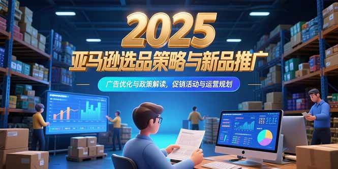 图片[1]-（15347期）2025亚马逊选品策略与新品推广，广告优化与政策解读，促销活动与运营规划-网创副业教程