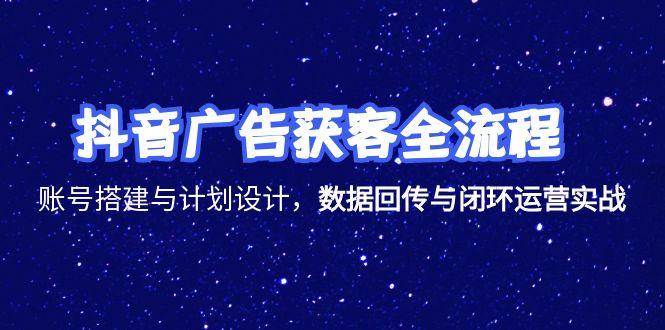 图片[1]-（15122期）抖音广告获客全流程，账号搭建与计划设计，数据回传与闭环运营实战-网创副业教程